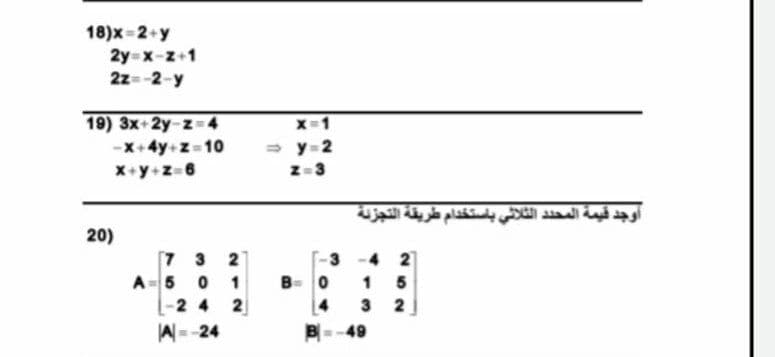 18)x =2+y
2y x-z+1
2z=-2-y
19) 3x+2y-z 4
-x+4y+z-10
X+y+z=6
x-1
y-2
z-3
أوجد قيمة المحد د الثلاثي باستخدام طريقة التجزنة
20)
7 3 2
A-5 0 1
2 4 2
-4 2
1 5
3 2
B=-49
4
A=-24
