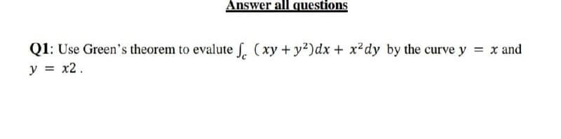 Answer all questions
Q1: Use Green's theorem to evalute J. (xy + y2)dx + x2dy by the curve y = x and
y = x2.
