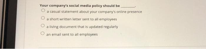 Your company's social media policy should be
a casual statement about your company's online presence
a short written letter sent to all employees
a living document that is updated regularly
an email sent to all employees
