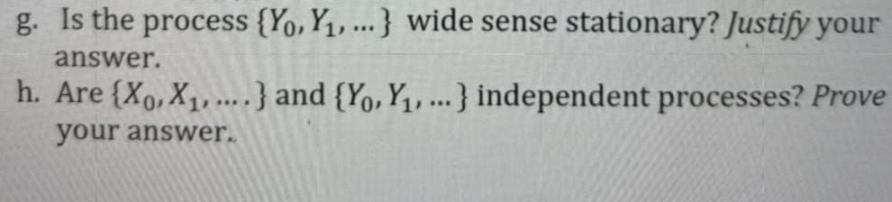 g. Is the process {Yo, Y₁, ...} wide sense stationary? Justify your
answer.
h. Are {Xo, X₁,...) and (Yo, Y₁, ...} independent processes? Prove
your answer.