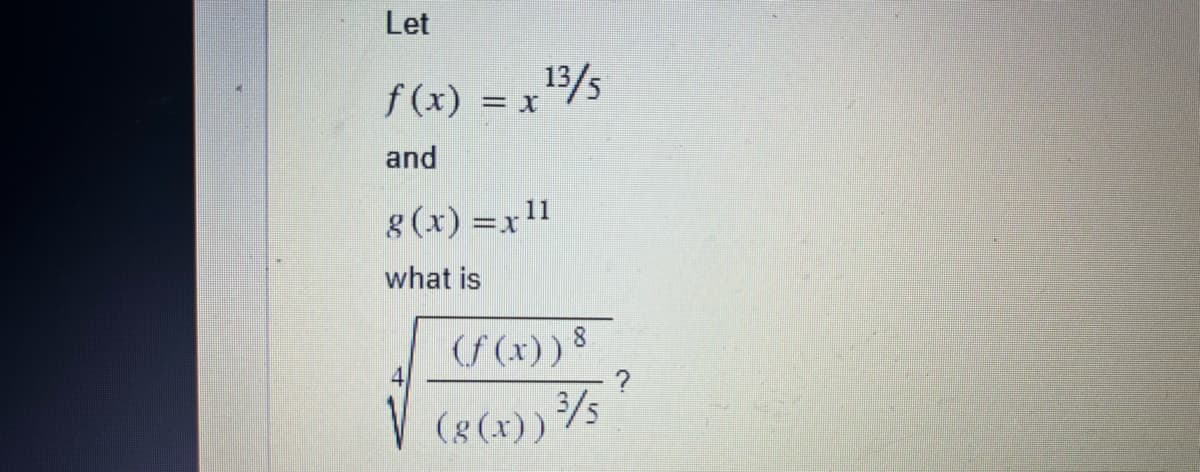 Let
13/5
= x
f(x) = x
and
g(x) = x 11
what is
(f(x)) 8
(g(x)) ¾/5
?