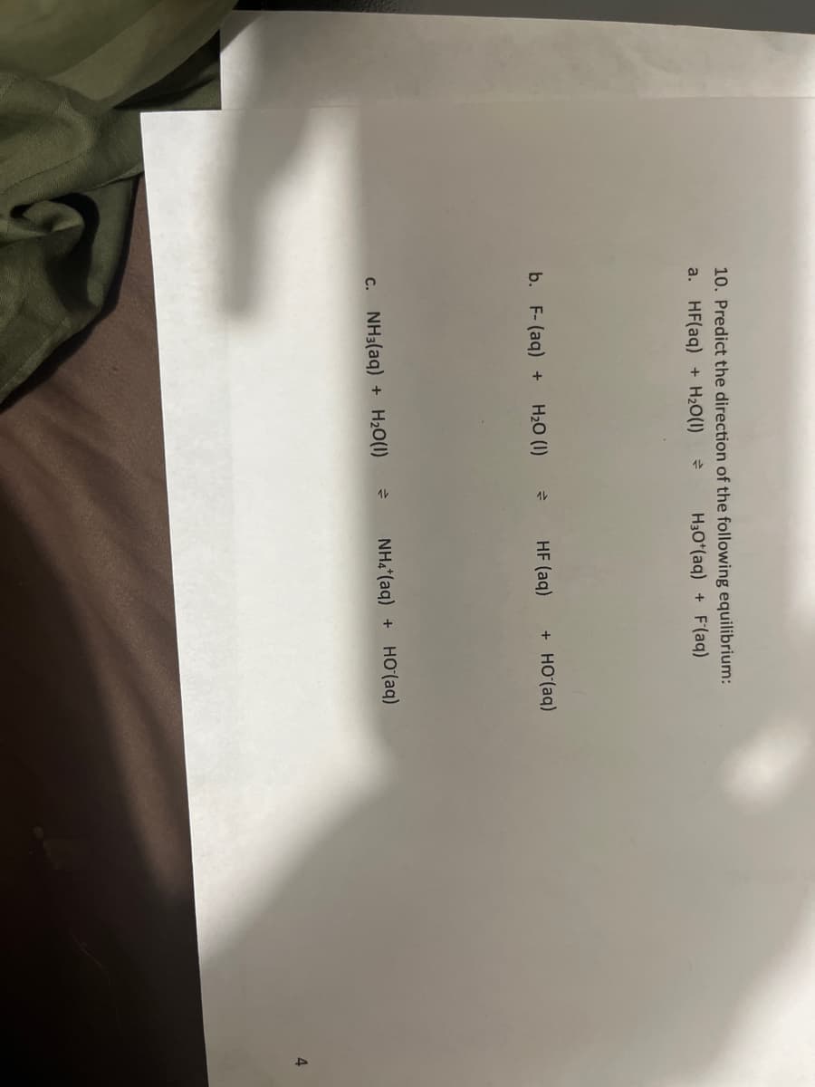 10. Predict the direction of the following equilibrium:
a. HF(aq) + H₂O(1)
=
H3O*(aq) + F(aq)
b. F- (aq) + H₂O (1)
c. NH3(aq) + H₂O(1)
=
2
HF (aq)
+ HO (aq)
NH4*(aq) + HO (aq)
4