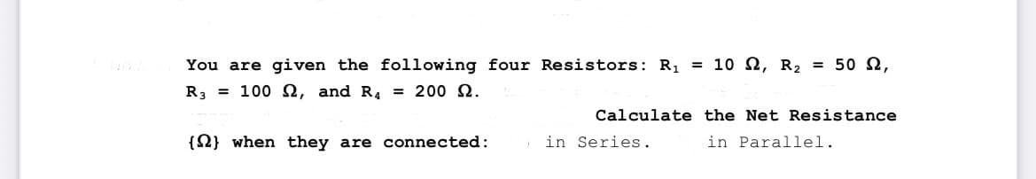 You are given the following four Resistors: R₁ = 10 2, R₂ = 50 2,
R3 100 2, and R4 = 200 2.
{} when they are connected:
Calculate the Net Resistance
in Parallel.
in Series.