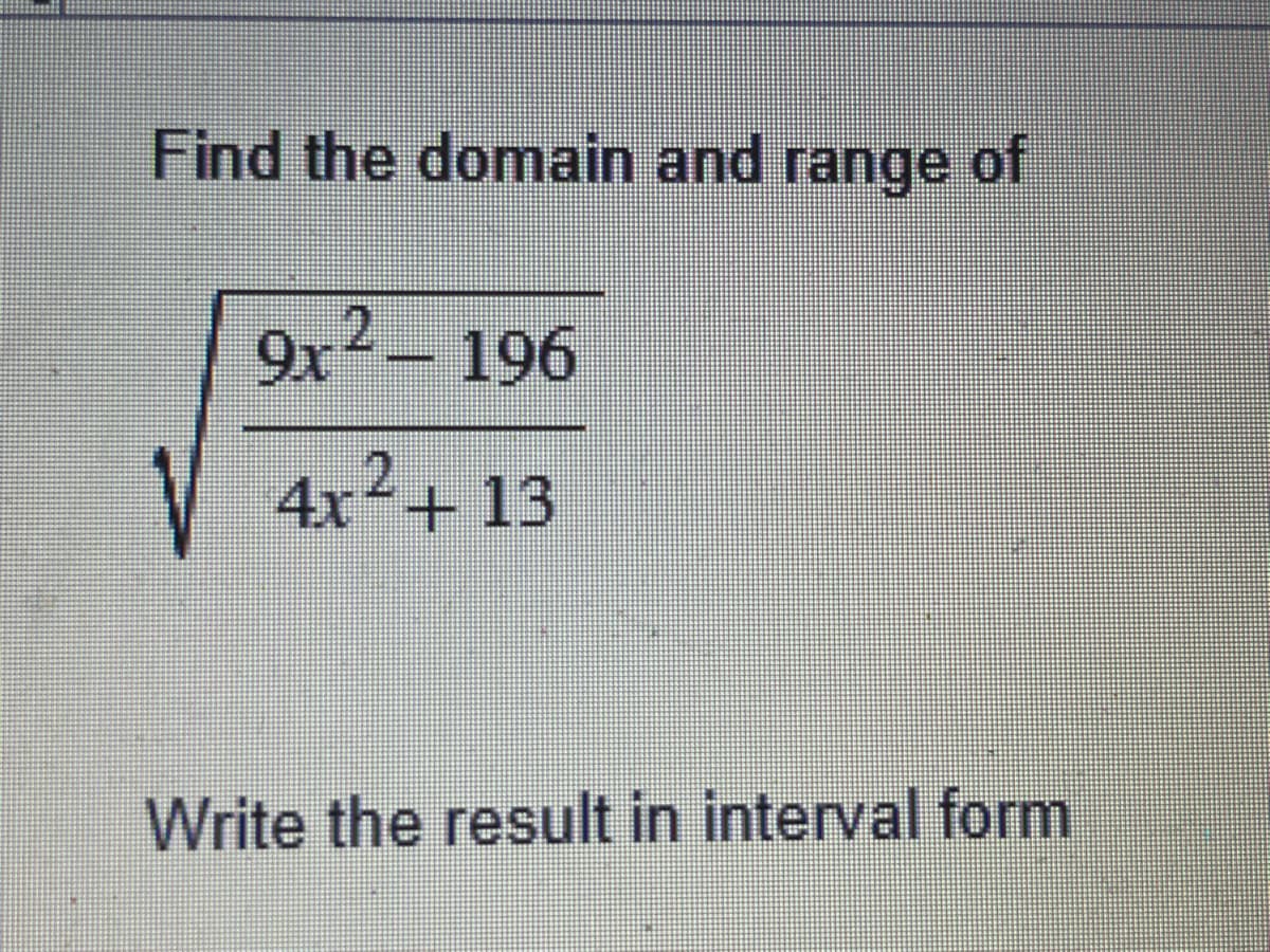 Find the domain and range of
9x² - 196
4x²+13
Write the result in interval form