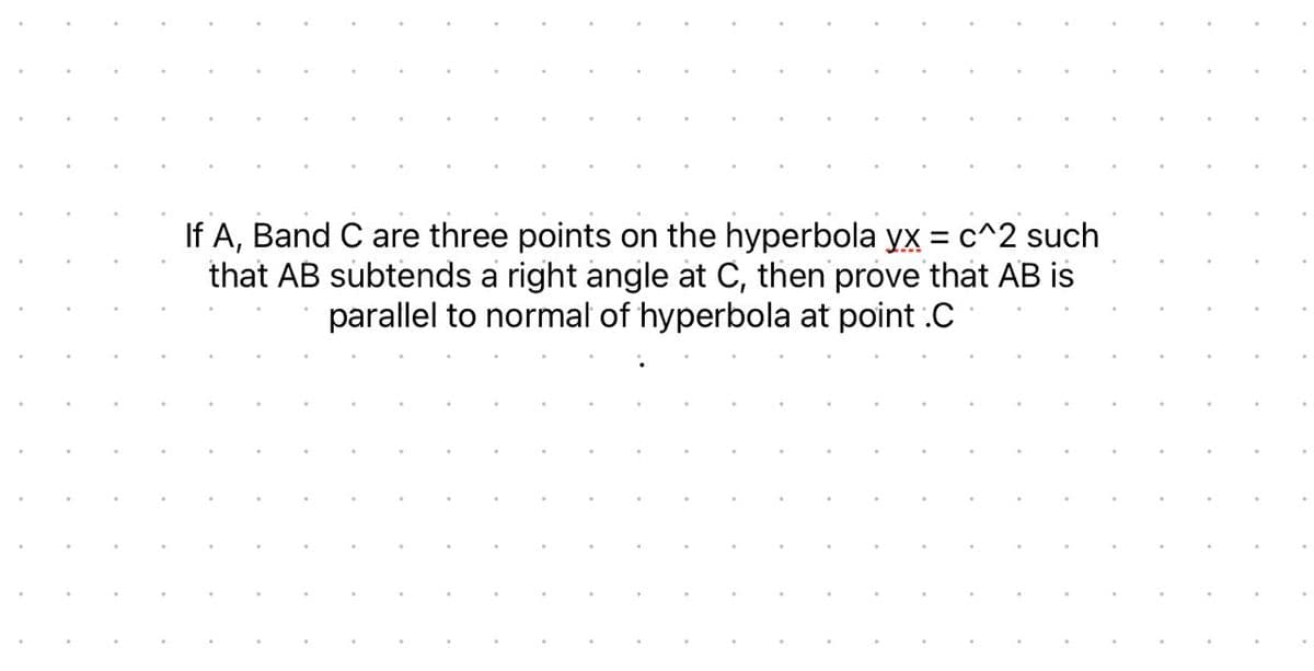 If A, Band C are three points on the hyperbola yx = c^2 such
that AB subtends a right angle at C, then prove that AB is
parallel to normal of hyperbola at point .C
