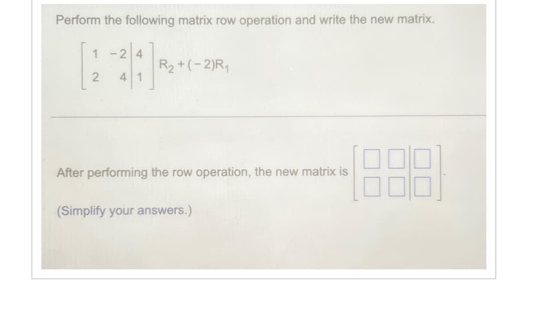 Perform the following matrix row operation and write the new matrix.
1-24
4 1
2
R₂ + (-2)R₁
After performing the row operation, the new matrix is
(Simplify your answers.)