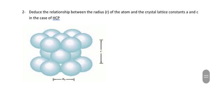 2- Deduce the relationship between the radius (r) of the atom and the crystal lattice constants a and c
in the case of HCP
||