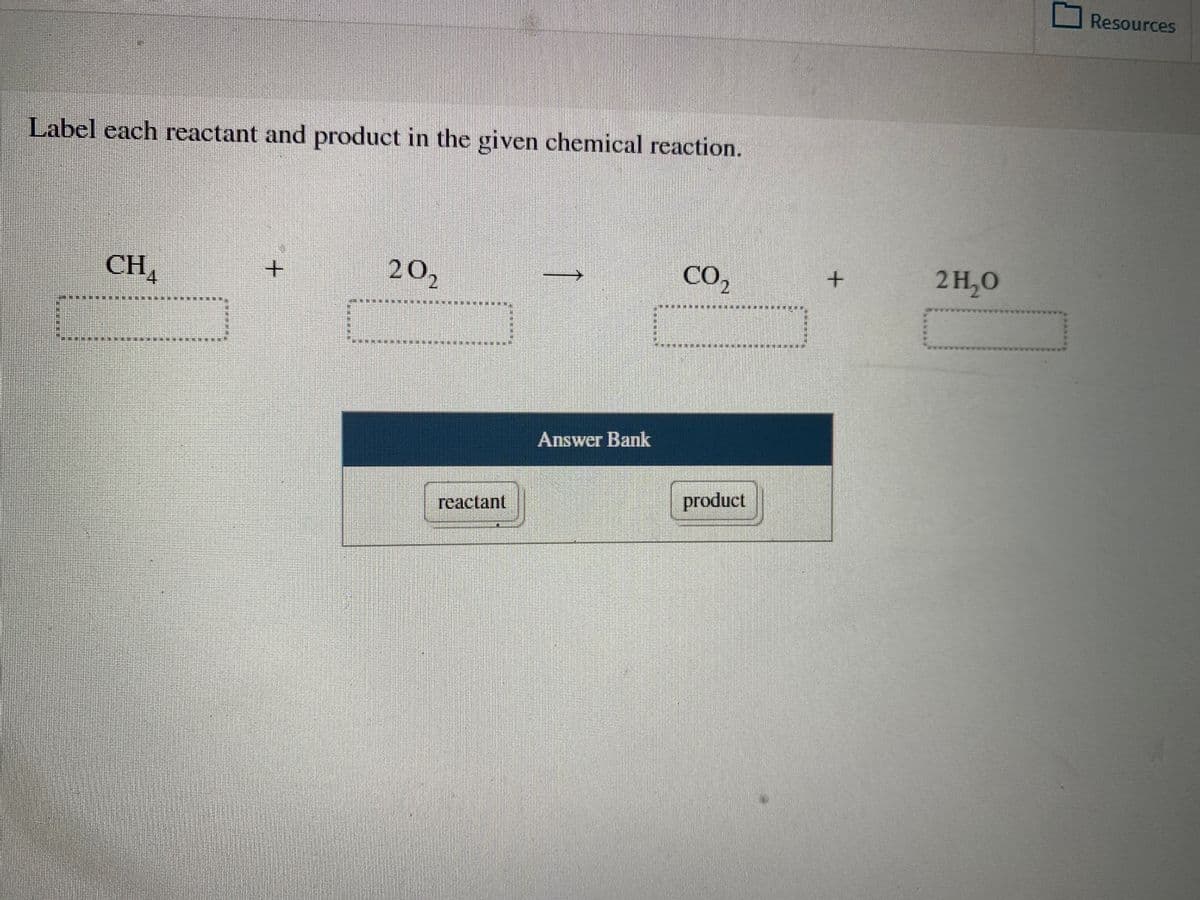 Resources
Label each reactant and product in the given chemical reaction.
CH4
20,
CO,
2 H,0
2)
Answer Bank
product
reactant
%23
%23
本
%23

