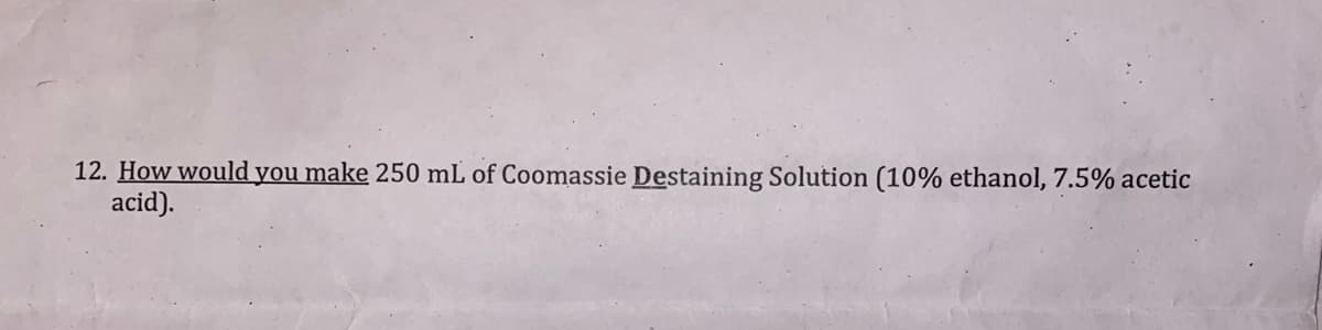 12. How would you make 250 mL of Coomassie Destaining Solution (10% ethanol, 7.5% acetic
acid).