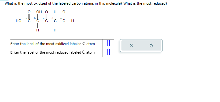 What is the most oxidized of the labeled carbon atoms in this molecule? What is the most reduced?
HO
OH O
H
b
d
C
iful
H
H
-H
Enter the label of the most oxidized labeled C atom
Enter the label of the most reduced labeled C atom
0
0
X