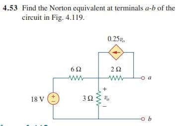 4.53 Find the Norton equivalent at terminals a-b of the
circuit in Fig. 4.119.
0.25v,
a
Vo
18 V (*
+
3.

