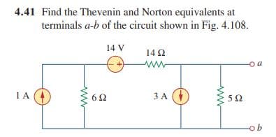 4.41 Find the Thevenin and Norton equivalents at
terminals a-b of the circuit shown in Fig. 4.108.
14 V
142
www
o a
1A
62
3 A O
5Ω
ob
