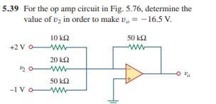 5.39 For the op amp circuit in Fig. 5.76, determine the
value of vz in order to make v, = -16.5 V.
10 k2
ww
50 k2
+2 V o
20 k2
ww-
50 k2
-1 V o
