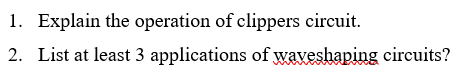 1. Explain the operation of clippers circuit.
2. List at least 3 applications of waveshaping circuits?