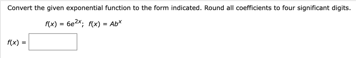 Convert the given exponential function to the form indicated. Round all coefficients to four significant digits.
f(x) = 6e²x; f(x) = Abx
f(x) =