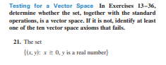 Testing for a Vector Space In Exercises 13-36,
determine whether the set, together with the standard
operations, is a vector space. If it is not, identify at least
one of the ten vector space axioms that fails.
21. The set
{(x, y): x2 0, y is a real number)
