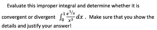Evaluate this improper integral and determine whether it is
-1
1e¹/x dx. Make sure that you show the
convergent or divergent
x3
details and justify your answer!