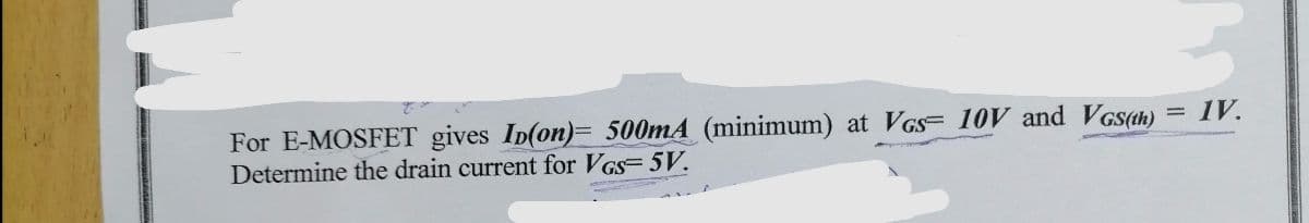 For E-MOSFET gives Ip(on)= 500mA (minimum) at VGS 10V and VGS(th) = IV.
Determine the drain current for VGS= 5V.