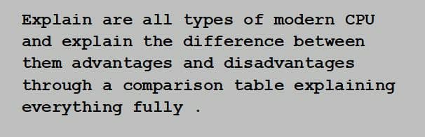 Explain are all types of modern CPU
and explain the difference between
them advantages and disadvantages
through a comparison table explaining
everything fully .
