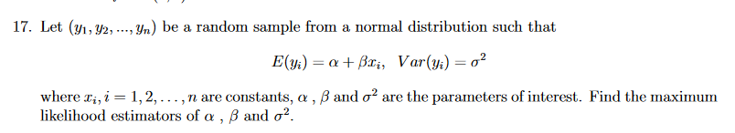 17. Let (yı, Y2,
Yn) be a random sample from a normal distribution such that
***
E(y;) = a + Bxi, Var(y;) =o²
where ri, i = 1,2, ..., n are constants, a,
likelihood estimators of a , B and o?.
B and o? are the parameters of interest. Find the maximum
