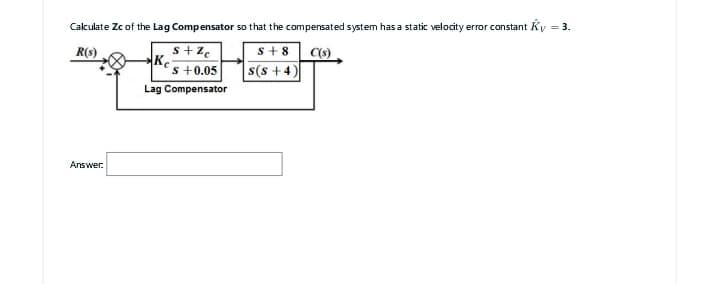 Calculate Zc of the Lag Compensator so that the compensated system has a static velocity error constant Ky = 3.
R(s)
s+8
C(s)
s(s+4)
Answer:
s+Zc
s +0.05
Lag Compensator
Ke