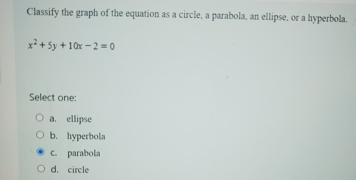 Classify the graph of the equation as a circle, a parabola, an ellipse, or a hyperbola.
x²+5y+10x-2=0
Select one:
O a. ellipse
O b. hyperbola
c. parabola
d. circle