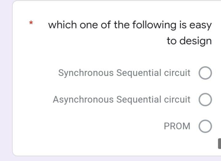 which one of the following is easy
to design
Synchronous Sequential circuit
Asynchronous Sequential circuit O
PROM O
