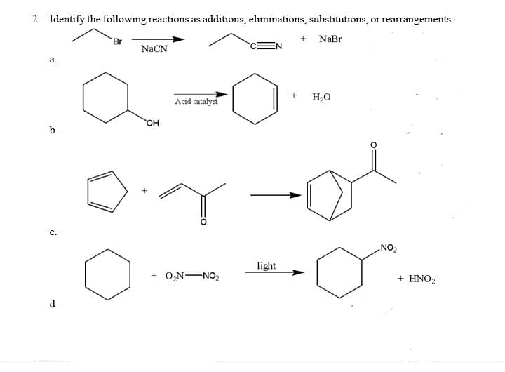 2. Identify the following reactions as additions, eliminations, substitutions, or rearrangements:
"Br
+ NaBr
NaCN
а.
Acid catalyst
H2O
HO.
b.
c.
NO2
light
+ O,NNO,
+ ΗΝΟ
d.
