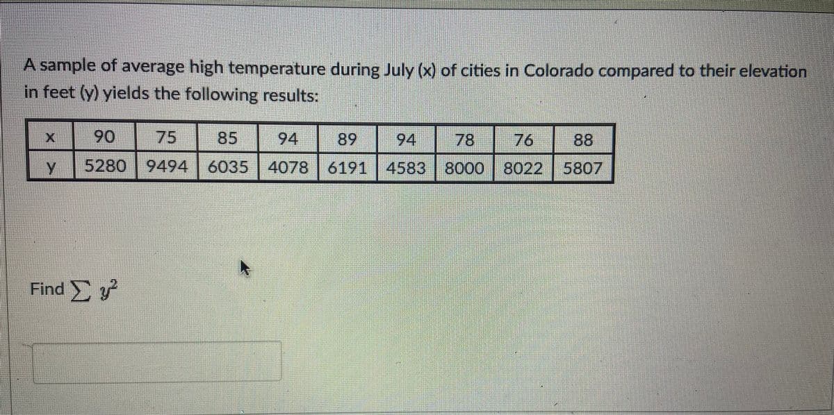A sample of average high temperature during July (x) of cities in Colorado compared to their elevation
in feet (y) yields the following results:
|x
90 75
85
94
89
94
78
88
5280 9494 6035 4078 6191 4583 8000 | 8022 5807
Find , y
76
