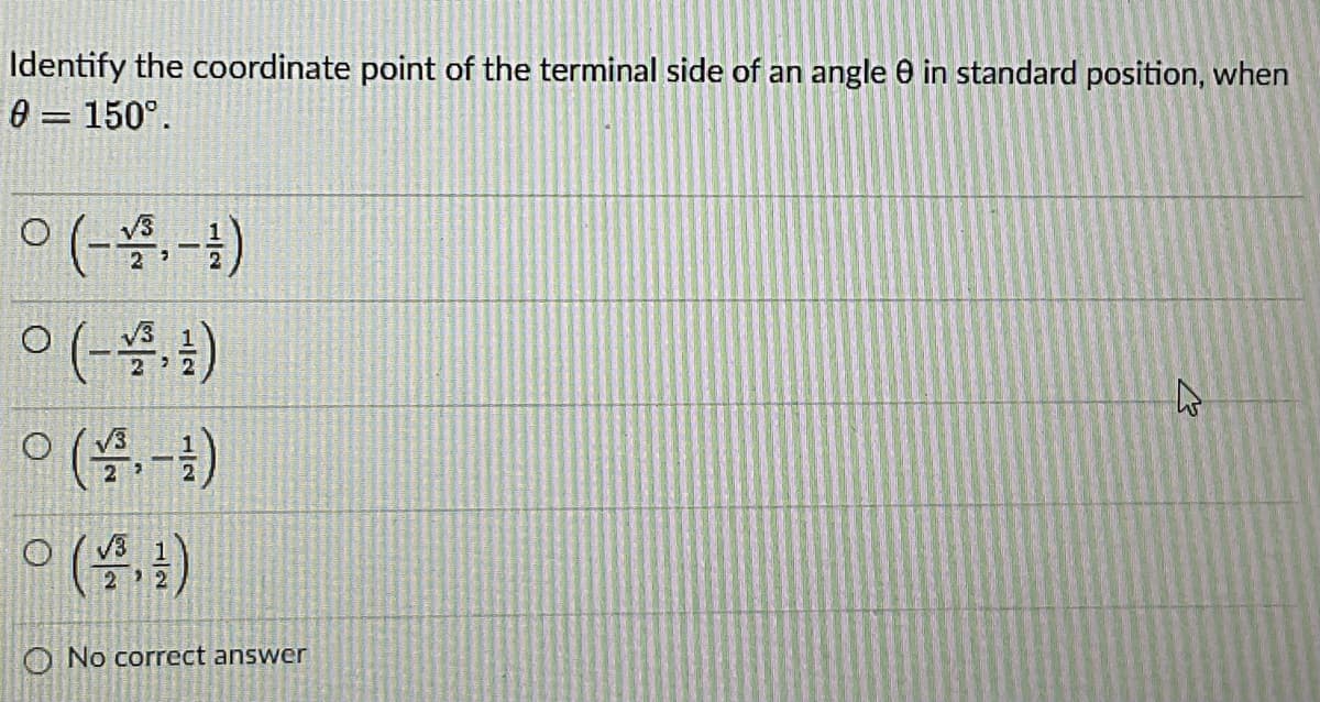 Identify the coordinate point of the terminal side of an angle 0 in standard position, when
0 = 150°.
(4-1)
(4-)
O No correct answer
