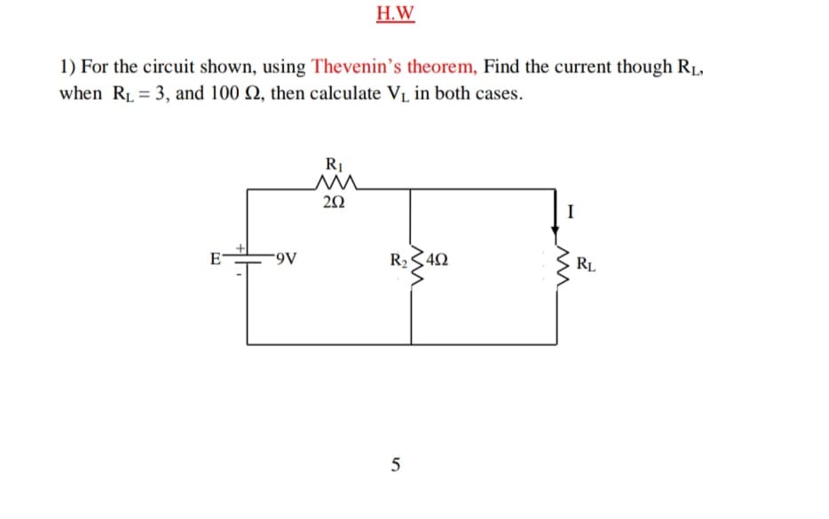 H.W
1) For the circuit shown, using Thevenin's theorem, Find the current though RL,
when RL = 3, and 100 Q, then calculate VL in both cases.
I
E
R2340
RL
5

