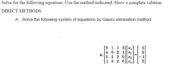 Solve for the following equations. Use the method indicated. Show a complete solution.
DIRECT METHODS
A. Solve the following system of equations by Gauss elimination method.
-
2 1 1 27
4 0 2 1*2
4.
3 2 2 0||X3
3
- 1
1 3 2 6 || x.
