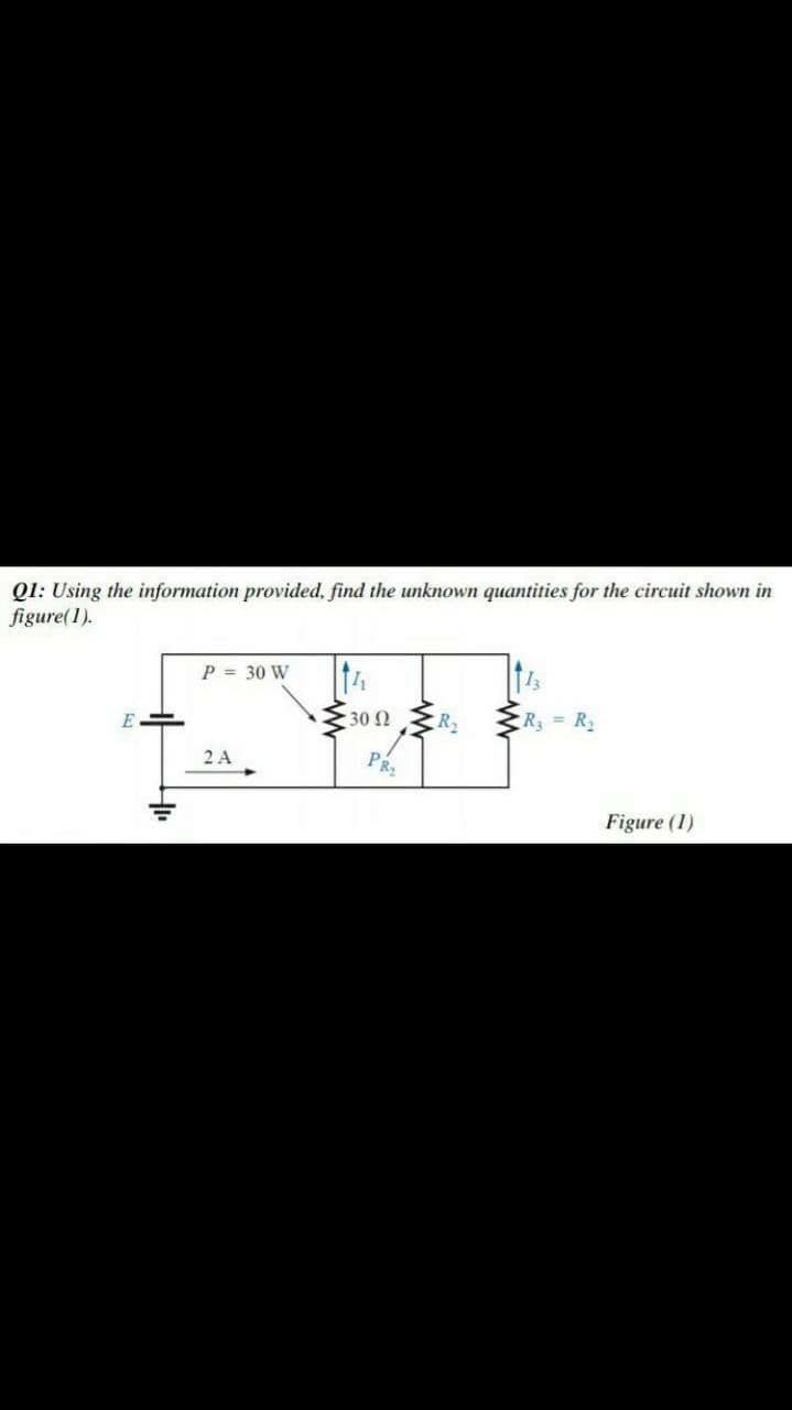 Ql: Using the information provided, find the unknown quantities for the circuit shown in
figure(1).
14
P = 30 W
30 2
R2
R R2
2 A
P
Figure (1)
