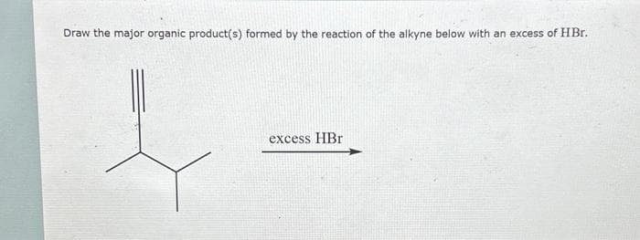 Draw the major organic product(s) formed by the reaction of the alkyne below with an excess of HBr.
excess HBr