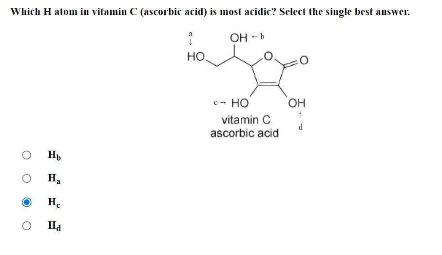 Which H atom in vitamin C (ascorbic acid) is most acidic? Select the single best answer.
OH -b
O
O
Hb
Ha
He
Ha
a
↓
HO.
HO
vitamin C
ascorbic acid
C→
OH
d