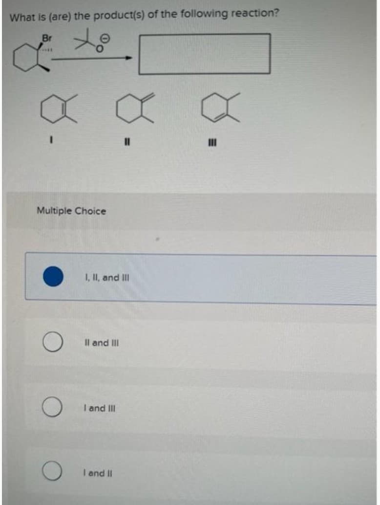 What is (are) the product(s) of the following reaction?
Br
X
Multiple Choice
O
O
O
x
1, II, and III
II and III
I and III
11
I and II
X
III