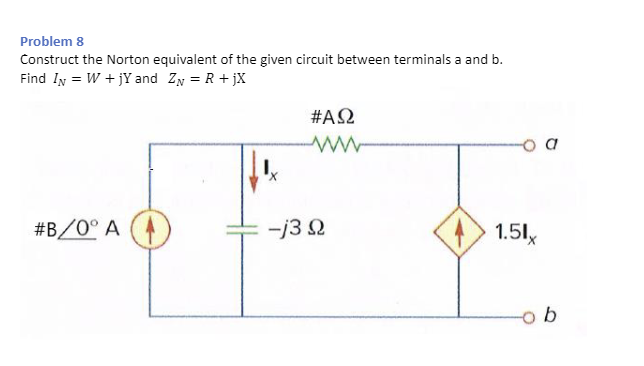 Problem 8
Construct the Norton equivalent of the given circuit between terminals a and b.
Find IN W + jY and ZN = R + jX
#ΑΩ
www
#B/0° A
-j30
1.51x
b