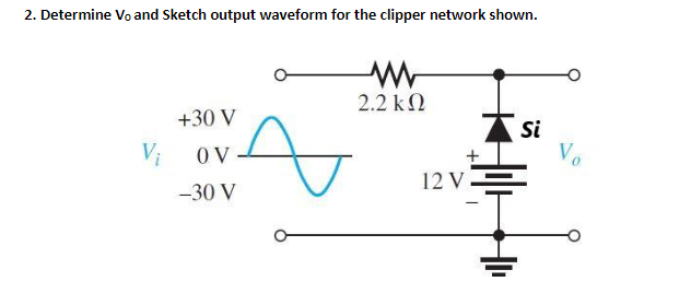 2. Determine Vo and Sketch output waveform for the clipper network shown.
2.2 k2
+30 V
Si
Vi
O V
12 V =
-30 V
