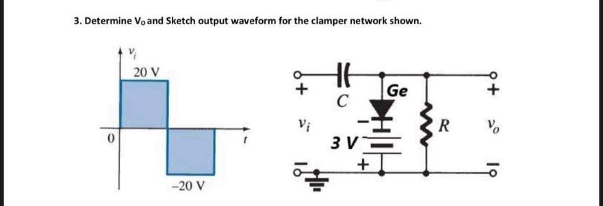 3. Determine Vo and Sketch output waveform for the clamper network shown.
20 V
+
Ge
+
C
Vi
R
3 V
-20 V
+
