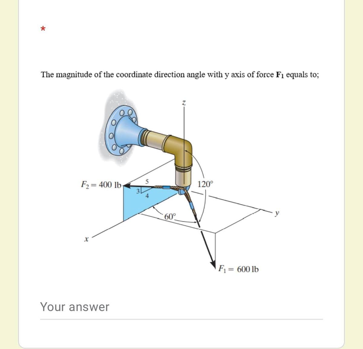 The magnitude of the coordinate direction angle with y axis of force F1 equals to;
F2= 400 lb-
%3D
120°
4.
60°
F1 = 600 lb
Your answer
