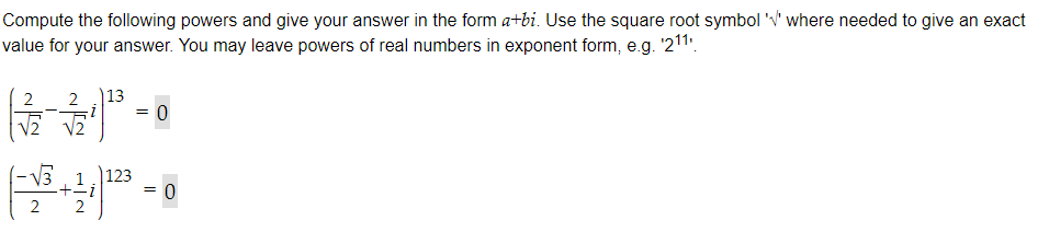 Compute the following powers and give your answer in the form a+bi. Use the square root symbol ''where needed to give an exact
value for your answer. You may leave powers of real numbers in exponent form, e.g. ¹2¹1¹
13
2²-0
V2
1-1/3+
123
=
= 0