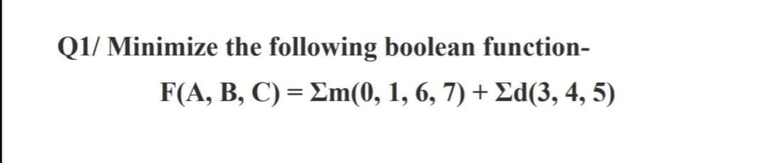 Q1/ Minimize the following boolean function-
F(A, B , C )- Σm(0, 1, 6,7) + Σd(3, 4,5)
