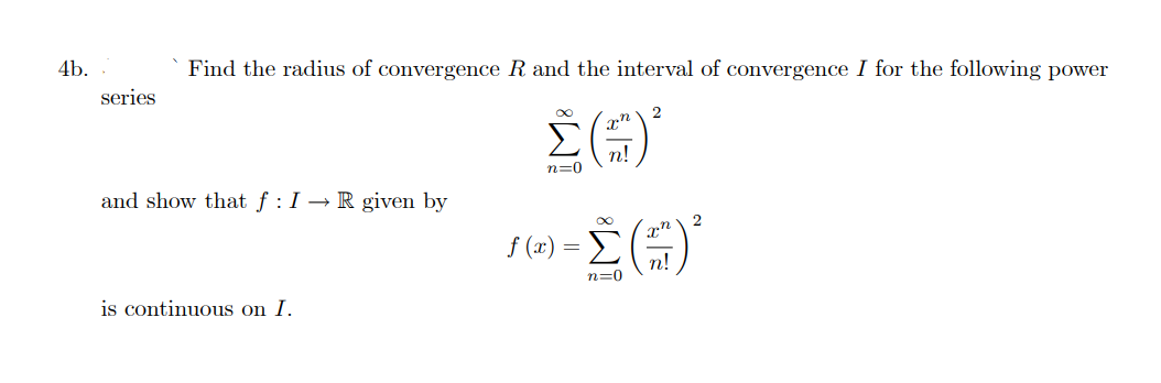 4b.
series
Find the radius of convergence R and the interval of convergence I for the following power
Σ()*
n=0
and show that f: I→ R given by
is continuous on I.
2
xn
Σ()*
n!
n=0
f (x) = [