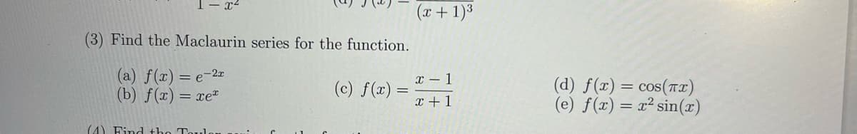 (3) Find the Maclaurin series for the function.
(a) f(x) = e-2x
(b) f(z) = re®
(4) Find the Toulo
(c) f(x)
=
(x + 1)³
x - 1
x + 1
(d) f(x) = cos(x)
(e) f(x) = x² sin(x)