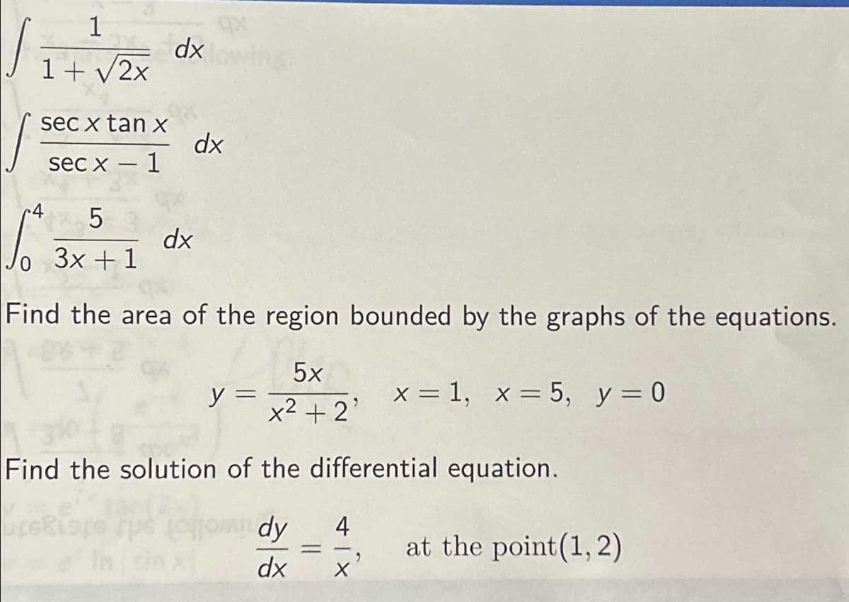 1
1+ √2x
sec x tan x
dx
dx
sec x - 1
5
dx
3x+1
Find the area of the region bounded by the graphs of the equations.
y =
5x
x² + 2'
x = 1, x = 5, y = 0
Find the solution of the differential equation.
LOOM dy
sin x
dx
=
4
at the point(1, 2)
X