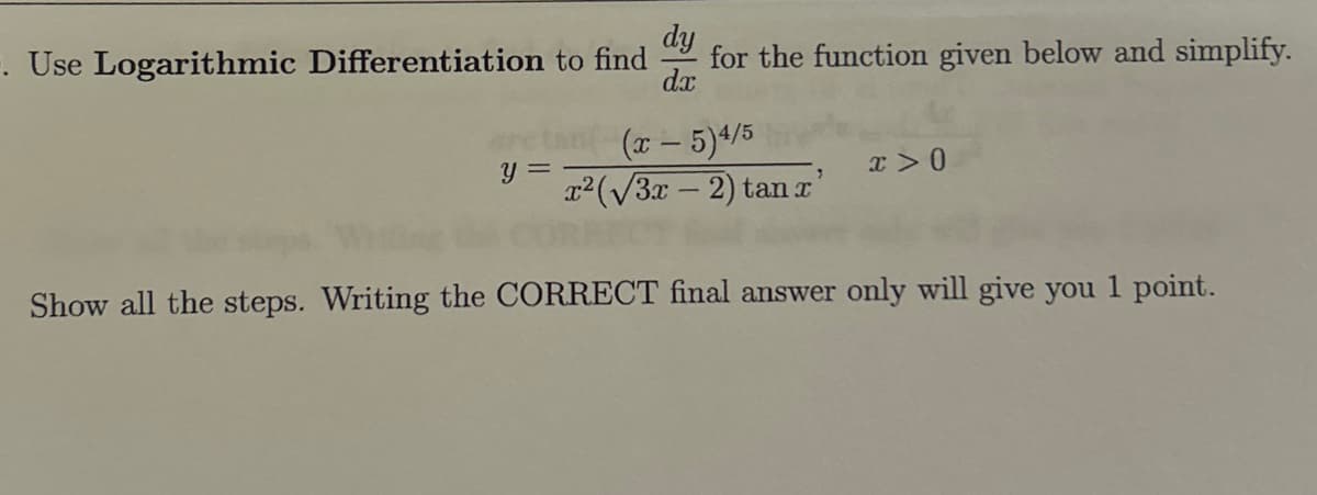 dy
. Use Logarithmic Differentiation to find
for the function given below and simplify.
dx
y =
(x-5)4/5
r2(V3x – 2) tan t
x>0
7
Show all the steps. Writing the CORRECT final answer only will give you 1 point.
