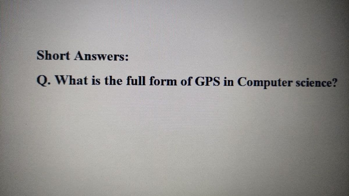 Short Answers:
Q. What is the full form of GPS in Computer science?

