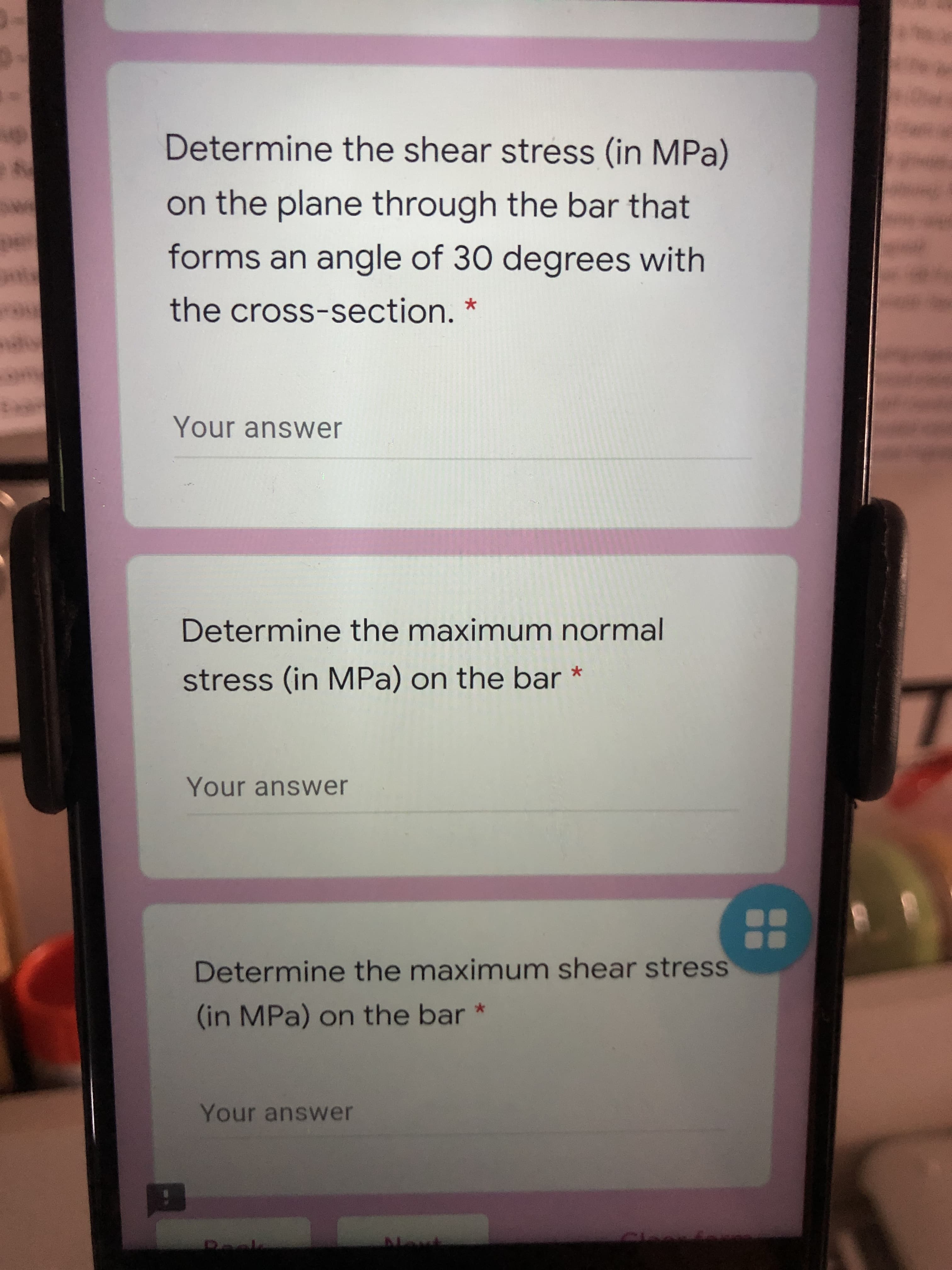 Determine the shear stress (in MPa)
on the plane through the bar that
forms an angle of 30 degrees with
the cross-section.
Your answer
Determine the maximum normal
stress (in MPa) on the bar
Your answer
..
Determine the maximum shear stress
(in MPa) on the bar *
Your answer
