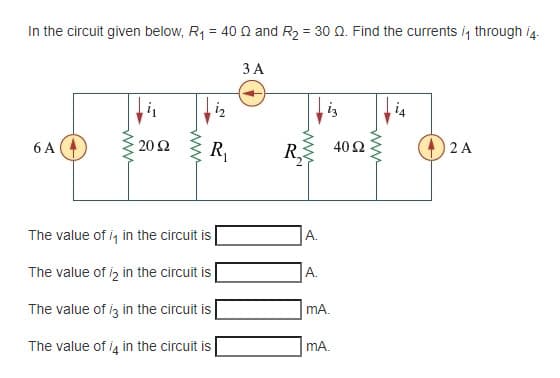 In the circuit given below, R1 = 40 Q and R2 = 30 Q. Find the currents i, through i4.
3 A
iz
iz
20 Ω
R,
R,
6 A
40 2
2 A
The value of i, in the circuit is
A.
The value of iz in the circuit is
A.
The value of iz in the circuit is
mA.
The value of i4 in the circuit is
mA.
ww
ww
