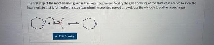 The first step of the mechanism is given in the sketch box below. Modify the given drawing of the product as needed to show the
intermediate that is formed in this step (based on the provided curved arrows). Use the +/-tools to add/remove charges.
மெ
Edit Drawing